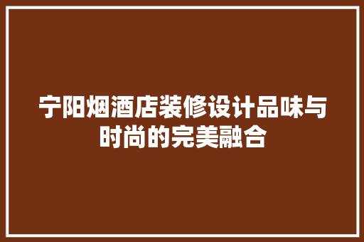 宁阳烟酒店装修设计品味与时尚的完美融合