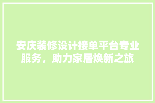 安庆装修设计接单平台专业服务，助力家居焕新之旅