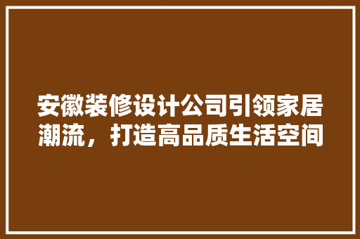 安徽装修设计公司引领家居潮流，打造高品质生活空间