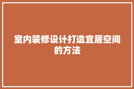 室内装修设计打造宜居空间的方法