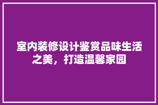 室内装修设计鉴赏品味生活之美，打造温馨家园