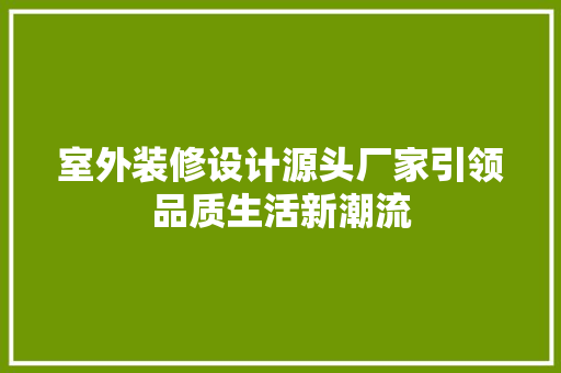 室外装修设计源头厂家引领品质生活新潮流