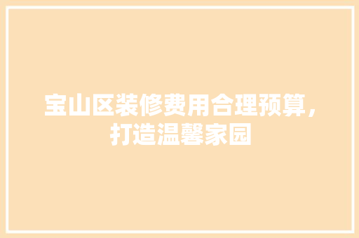 宝山区装修费用合理预算，打造温馨家园