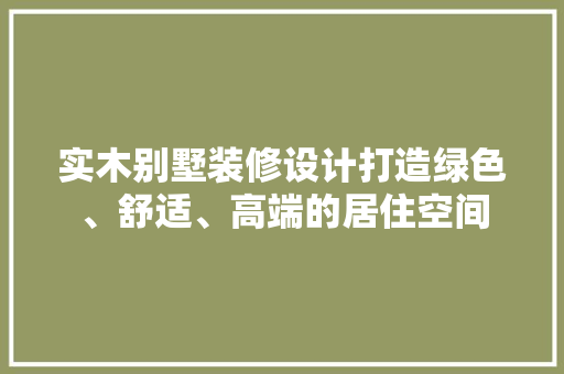 实木别墅装修设计打造绿色、舒适、高端的居住空间