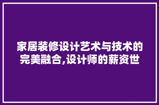 家居装修设计艺术与技术的完美融合,设计师的薪资世界