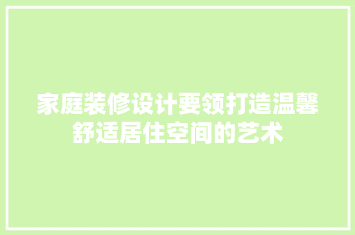 家庭装修设计要领打造温馨舒适居住空间的艺术