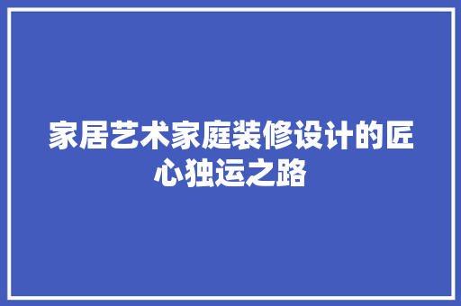 家居艺术家庭装修设计的匠心独运之路