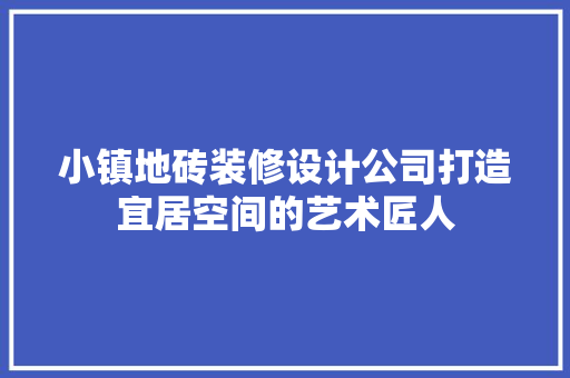 小镇地砖装修设计公司打造宜居空间的艺术匠人