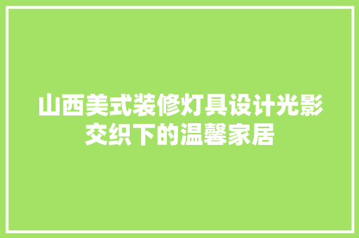 山西美式装修灯具设计光影交织下的温馨家居