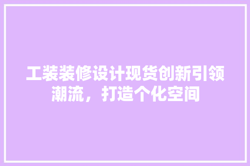 工装装修设计现货创新引领潮流，打造个化空间