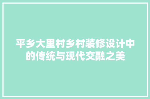 平乡大里村乡村装修设计中的传统与现代交融之美