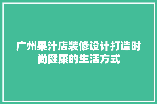 广州果汁店装修设计打造时尚健康的生活方式