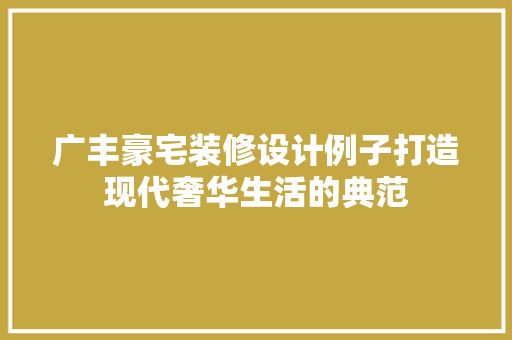 广丰豪宅装修设计例子打造现代奢华生活的典范