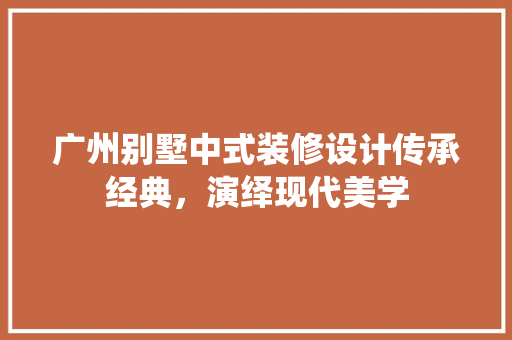 广州别墅中式装修设计传承经典，演绎现代美学