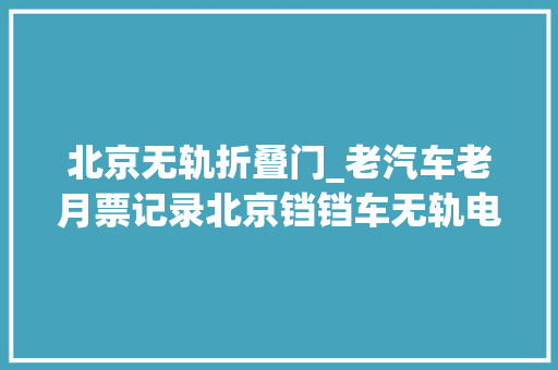 北京无轨折叠门_老汽车老月票记录北京铛铛车无轨电车公共汽车和地铁