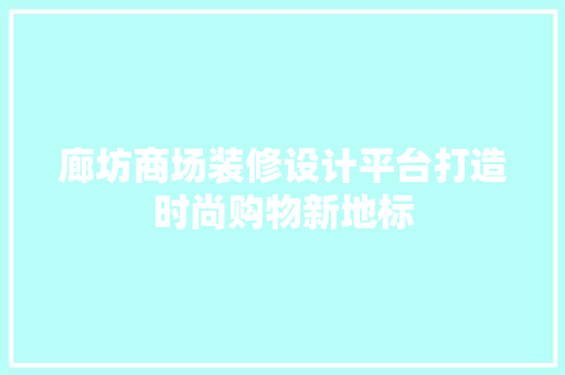 廊坊商场装修设计平台打造时尚购物新地标