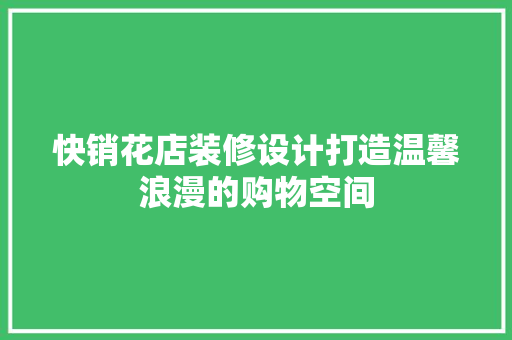 快销花店装修设计打造温馨浪漫的购物空间