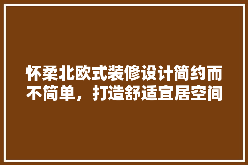 怀柔北欧式装修设计简约而不简单，打造舒适宜居空间