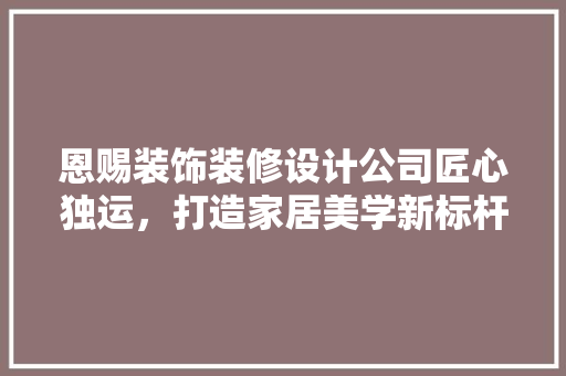 恩赐装饰装修设计公司匠心独运，打造家居美学新标杆
