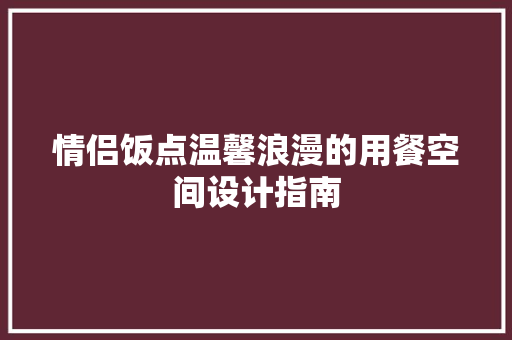 情侣饭点温馨浪漫的用餐空间设计指南