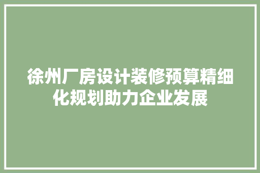 徐州厂房设计装修预算精细化规划助力企业发展