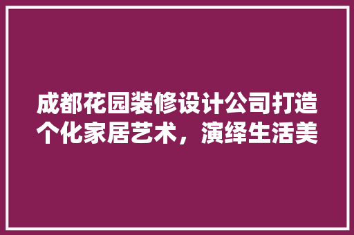 成都花园装修设计公司打造个化家居艺术，演绎生活美学