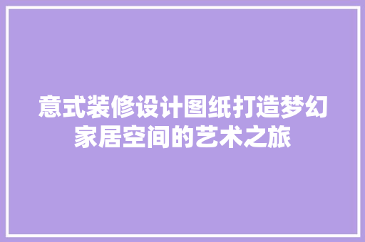 意式装修设计图纸打造梦幻家居空间的艺术之旅