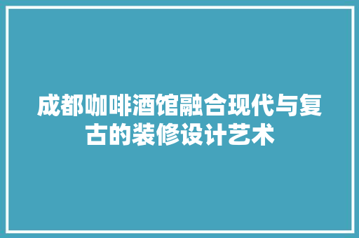 成都咖啡酒馆融合现代与复古的装修设计艺术