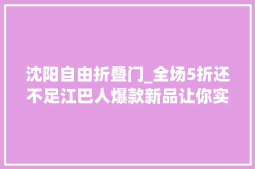 沈阳自由折叠门_全场5折还不足江巴人爆款新品让你实现生蚝自由