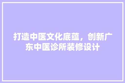 打造中医文化底蕴，创新广东中医诊所装修设计