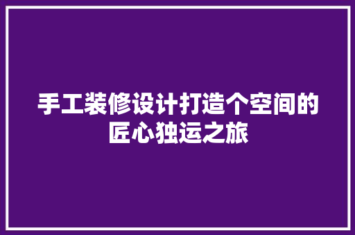 手工装修设计打造个空间的匠心独运之旅