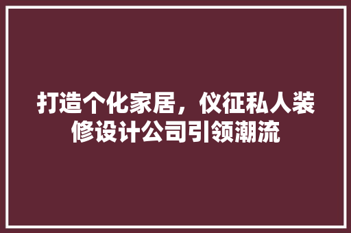 打造个化家居，仪征私人装修设计公司引领潮流