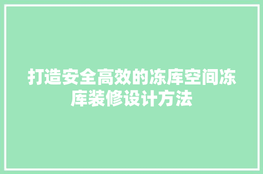 打造安全高效的冻库空间冻库装修设计方法