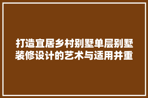 打造宜居乡村别墅单层别墅装修设计的艺术与适用并重