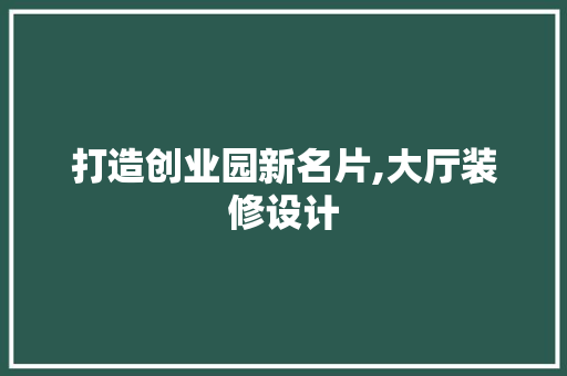 打造创业园新名片,大厅装修设计
