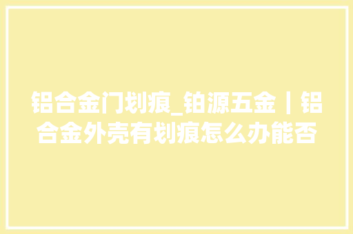 铝合金门划痕_铂源五金｜铝合金外壳有划痕怎么办能否修复