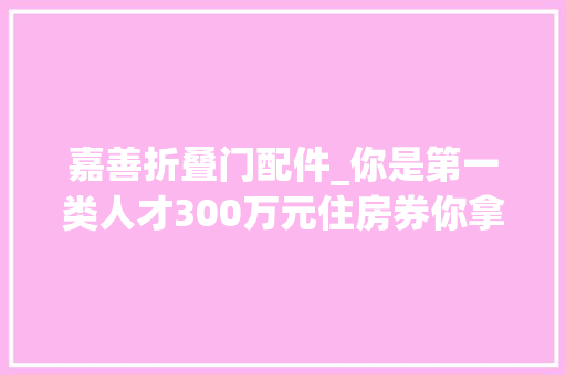 嘉善折叠门配件_你是第一类人才300万元住房券你拿去嘉善昨日再出新政