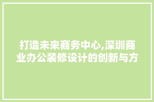 打造未来商务中心,深圳商业办公装修设计的创新与方法