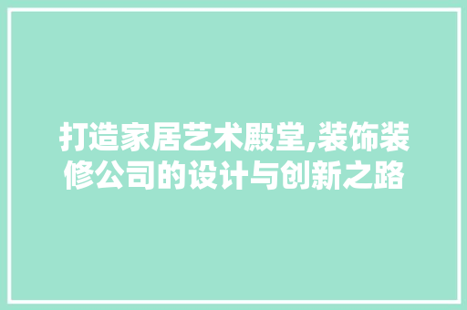 打造家居艺术殿堂,装饰装修公司的设计与创新之路