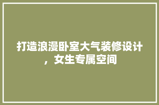 打造浪漫卧室大气装修设计，女生专属空间