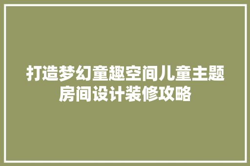 打造梦幻童趣空间儿童主题房间设计装修攻略