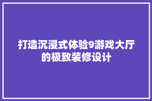 打造沉浸式体验9游戏大厅的极致装修设计