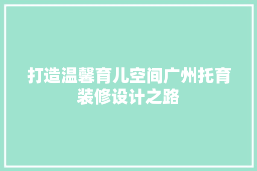 打造温馨育儿空间广州托育装修设计之路