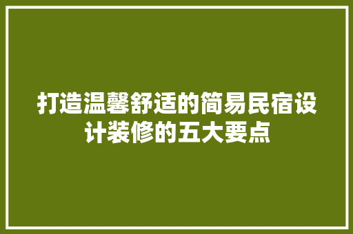 打造温馨舒适的简易民宿设计装修的五大要点