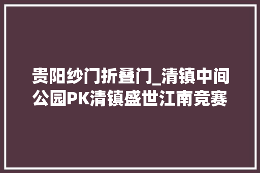 贵阳纱门折叠门_清镇中间公园PK清镇盛世江南竞赛贵阳热盘TOP5