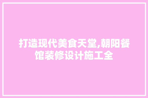 打造现代美食天堂,朝阳餐馆装修设计施工全