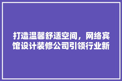 打造温馨舒适空间，网络宾馆设计装修公司引领行业新风尚