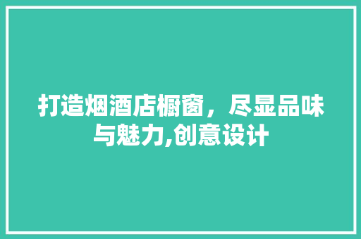 打造烟酒店橱窗，尽显品味与魅力,创意设计