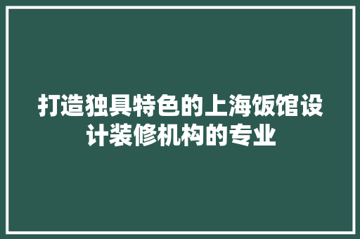 打造独具特色的上海饭馆设计装修机构的专业