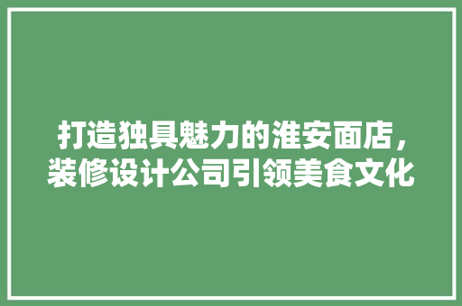打造独具魅力的淮安面店，装修设计公司引领美食文化新潮流